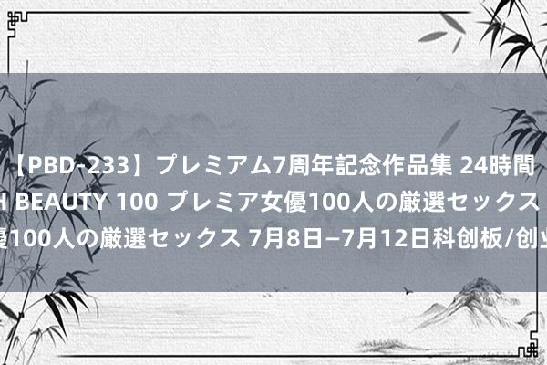 【PBD-233】プレミアム7周年記念作品集 24時間 PREMIUM STYLISH BEAUTY 100 プレミア女優100人の厳選セックス 7月8日—7月12日科创板/创业板不雅察