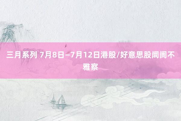 三月系列 7月8日—7月12日港股/好意思股阛阓不雅察