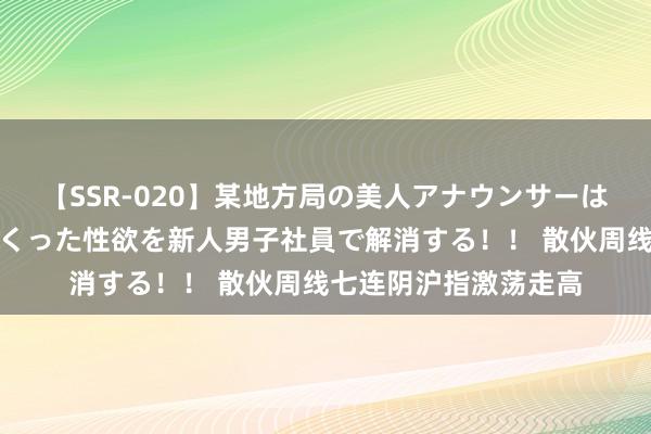 【SSR-020】某地方局の美人アナウンサーは忙し過ぎて溜まりまくった性欲を新人男子社員で解消する！！ 散伙周线七连阴沪指激荡走高