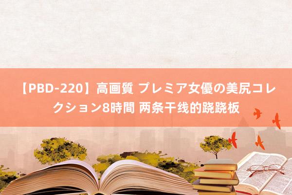 【PBD-220】高画質 プレミア女優の美尻コレクション8時間 两条干线的跷跷板