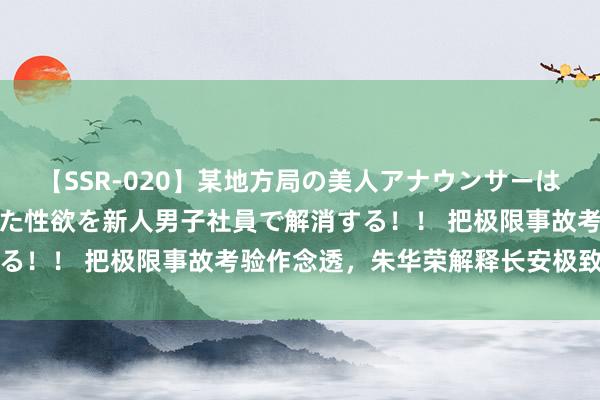 【SSR-020】某地方局の美人アナウンサーは忙し過ぎて溜まりまくった性欲を新人男子社員で解消する！！ 把极限事故考验作念透，朱华荣解释长安极致居品