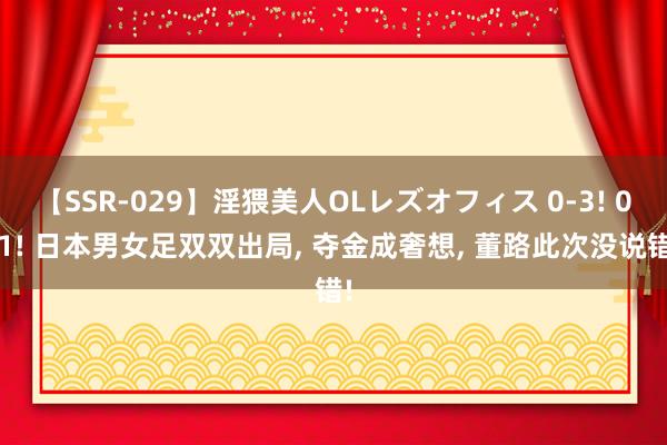 【SSR-029】淫猥美人OLレズオフィス 0-3! 0-1! 日本男女足双双出局， 夺金成奢想， 董路此次没说错!