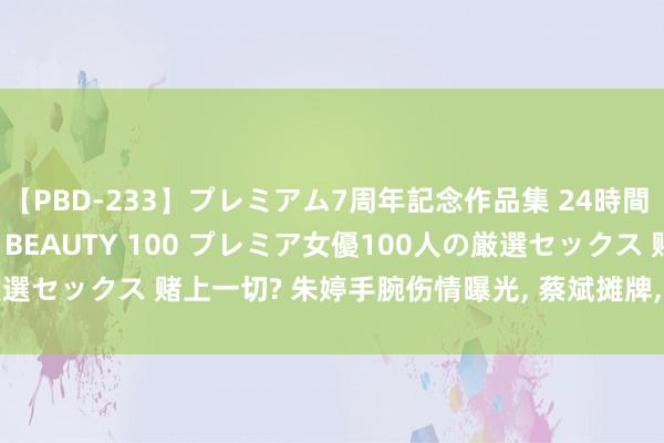 【PBD-233】プレミアム7周年記念作品集 24時間 PREMIUM STYLISH BEAUTY 100 プレミア女優100人の厳選セックス 赌上一切? 朱婷手腕伤情曝光， 蔡斌摊牌， 官宣决定， 赖亚文批准