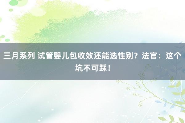 三月系列 试管婴儿包收效还能选性别？法官：这个坑不可踩！