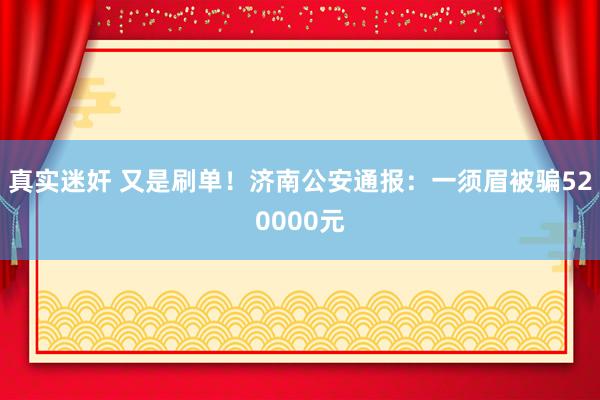 真实迷奸 又是刷单！济南公安通报：一须眉被骗520000元