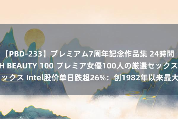 【PBD-233】プレミアム7周年記念作品集 24時間 PREMIUM STYLISH BEAUTY 100 プレミア女優100人の厳選セックス Intel股价单日跌超26%：创1982年以来最大跌幅 市值仅剩AMD的四成