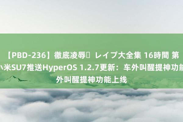 【PBD-236】徹底凌辱・レイプ大全集 16時間 第2集 小米SU7推送HyperOS 1.2.7更新：车外叫醒提神功能上线