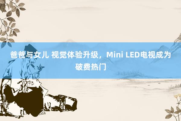 爸爸与女儿 视觉体验升级，Mini LED电视成为破费热门