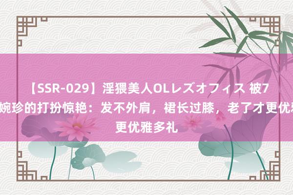 【SSR-029】淫猥美人OLレズオフィス 被71岁陈婉珍的打扮惊艳：发不外肩，裙长过膝，老了才更优雅多礼