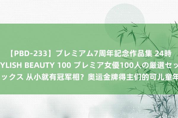 【PBD-233】プレミアム7周年記念作品集 24時間 PREMIUM STYLISH BEAUTY 100 プレミア女優100人の厳選セックス 从小就有冠军相？奥运金牌得主们的可儿童年照大曝光！简直“等比例长大”！