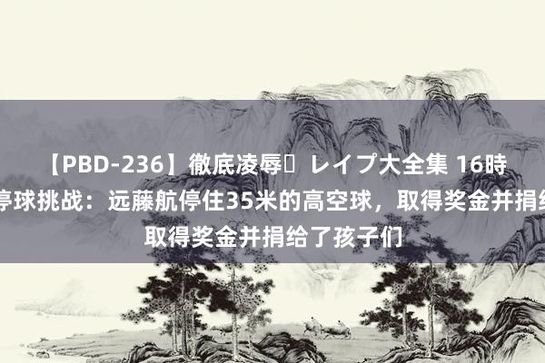 【PBD-236】徹底凌辱・レイプ大全集 16時間 第2集 停球挑战：远藤航停住35米的高空球，取得奖金并捐给了孩子们