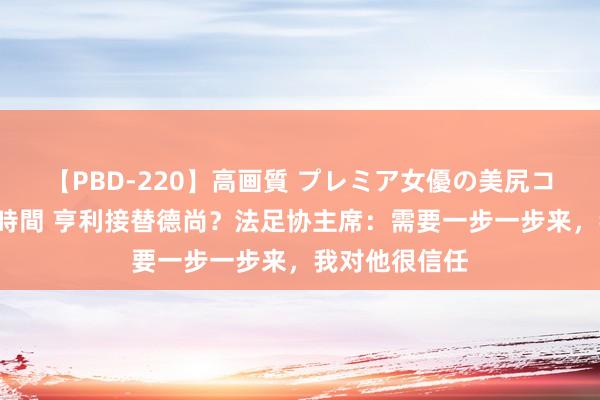 【PBD-220】高画質 プレミア女優の美尻コレクション8時間 亨利接替德尚？法足协主席：需要一步一步来，我对他很信任