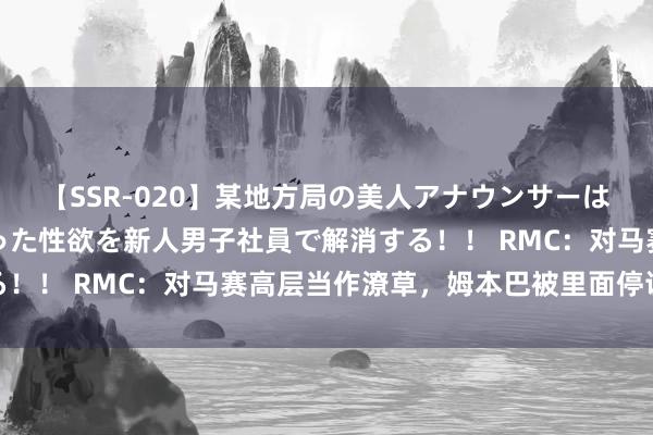 【SSR-020】某地方局の美人アナウンサーは忙し過ぎて溜まりまくった性欲を新人男子社員で解消する！！ RMC：对马赛高层当作潦草，姆本巴被里面停训停赛