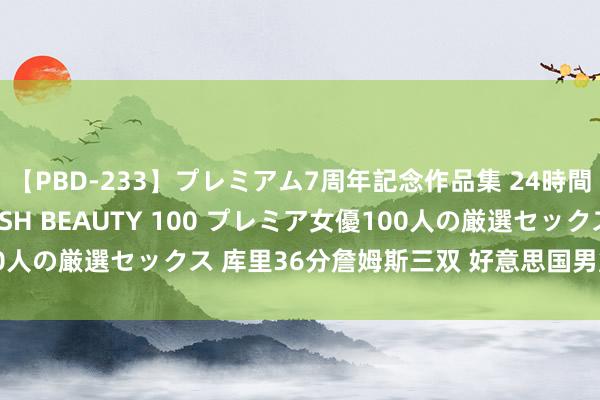 【PBD-233】プレミアム7周年記念作品集 24時間 PREMIUM STYLISH BEAUTY 100 プレミア女優100人の厳選セックス 库里36分詹姆斯三双 好意思国男篮逆转胜塞尔维亚