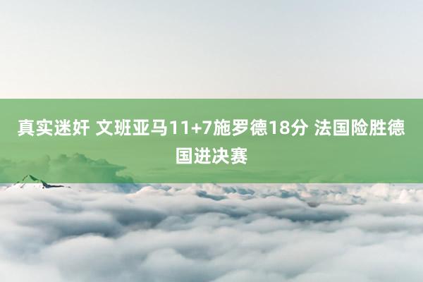 真实迷奸 文班亚马11+7施罗德18分 法国险胜德国进决赛