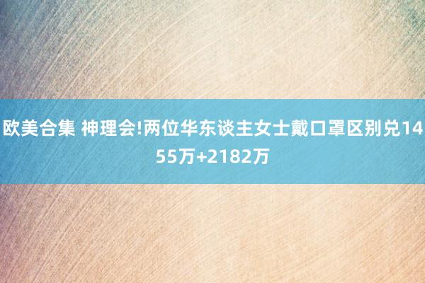 欧美合集 神理会!两位华东谈主女士戴口罩区别兑1455万+2182万