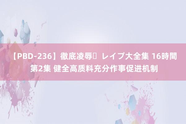 【PBD-236】徹底凌辱・レイプ大全集 16時間 第2集 健全高质料充分作事促进机制