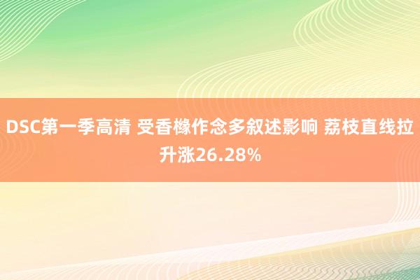 DSC第一季高清 受香橼作念多叙述影响 荔枝直线拉升涨26.28%