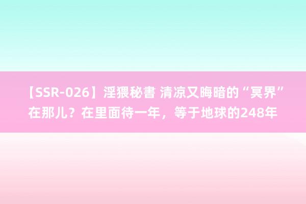 【SSR-026】淫猥秘書 清凉又晦暗的“冥界”在那儿？在里面待一年，等于地球的248年