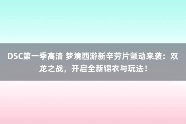 DSC第一季高清 梦境西游新辛劳片颤动来袭：双龙之战，开启全新锦衣与玩法！