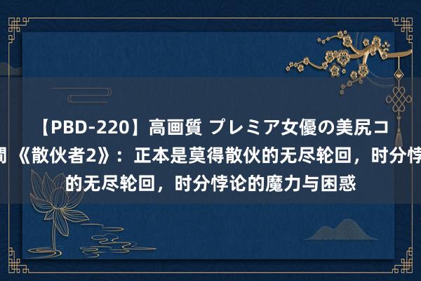 【PBD-220】高画質 プレミア女優の美尻コレクション8時間 《散伙者2》：正本是莫得散伙的无尽轮回，时分悖论的魔力与困惑