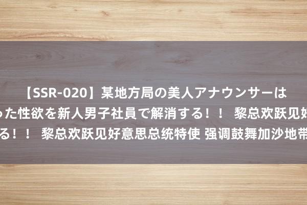 【SSR-020】某地方局の美人アナウンサーは忙し過ぎて溜まりまくった性欲を新人男子社員で解消する！！ 黎总欢跃见好意思总统特使 强调鼓舞加沙地带寝兵