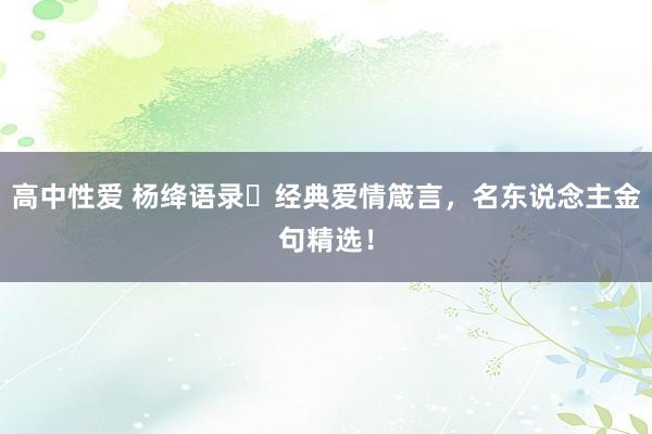 高中性爱 杨绛语录ㅣ经典爱情箴言，名东说念主金句精选！