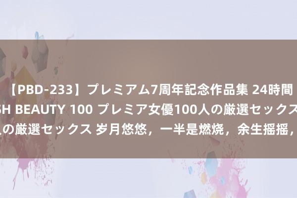 【PBD-233】プレミアム7周年記念作品集 24時間 PREMIUM STYLISH BEAUTY 100 プレミア女優100人の厳選セックス 岁月悠悠，一半是燃烧，余生摇摇，一半有诗意《散文》