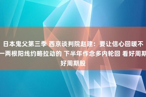 日本鬼父第三季 西京谈判院赵建：要让信心回暖不是一两根阳线约略拉动的 下半年作念多内轮回 看好周期股