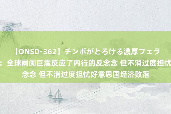 【ONSD-362】チンポがとろける濃厚フェラチオ4時間 邢自立：全球阛阓巨震反应了内行的反念念 但不消过度担忧好意思国经济败落