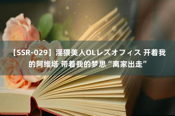 【SSR-029】淫猥美人OLレズオフィス 开着我的阿维塔 带着我的梦思“离家出走”