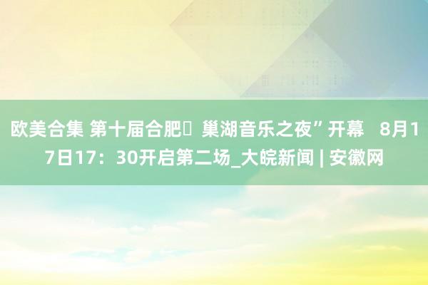 欧美合集 第十届合肥・巢湖音乐之夜”开幕   8月17日17：30开启第二场_大皖新闻 | 安徽网