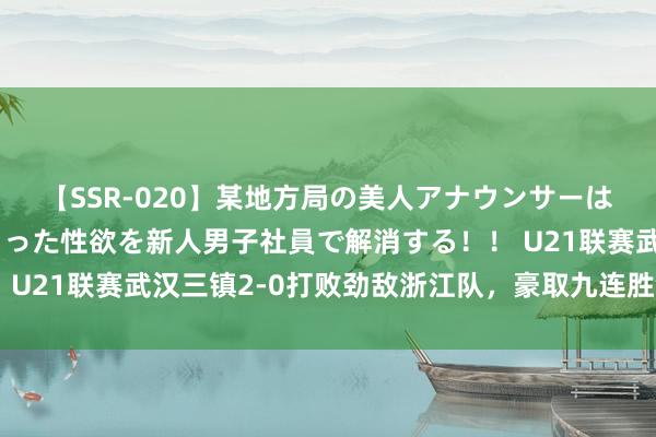 【SSR-020】某地方局の美人アナウンサーは忙し過ぎて溜まりまくった性欲を新人男子社員で解消する！！ U21联赛武汉三镇2-0打败劲敌浙江队，豪取九连胜领跑积分榜