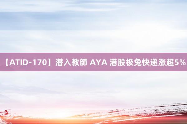 【ATID-170】潜入教師 AYA 港股极兔快递涨超5%