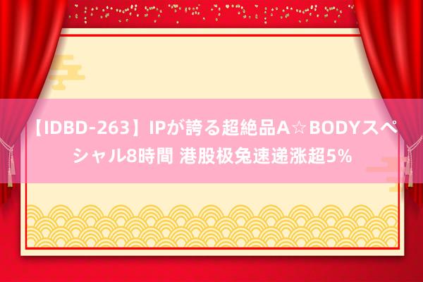 【IDBD-263】IPが誇る超絶品A☆BODYスペシャル8時間 港股极兔速递涨超5%