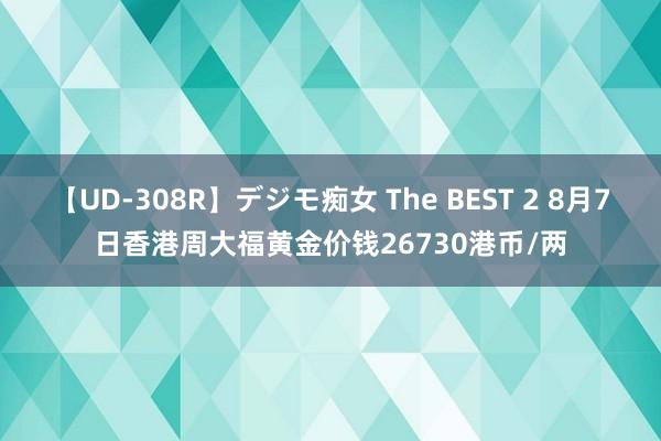 【UD-308R】デジモ痴女 The BEST 2 8月7日香港周大福黄金价钱26730港币/两