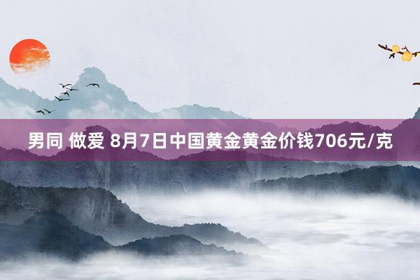 男同 做爱 8月7日中国黄金黄金价钱706元/克