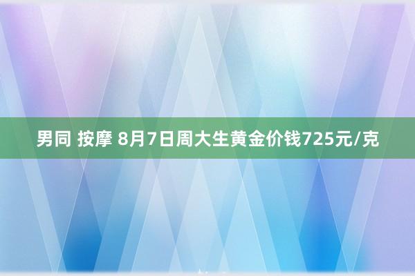 男同 按摩 8月7日周大生黄金价钱725元/克