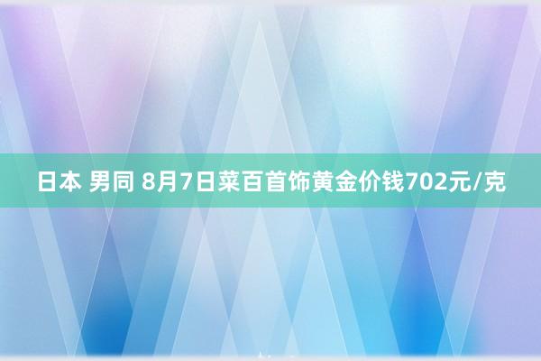 日本 男同 8月7日菜百首饰黄金价钱702元/克