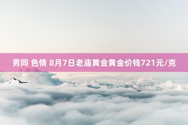 男同 色情 8月7日老庙黄金黄金价钱721元/克