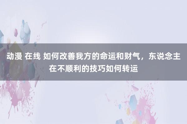 动漫 在线 如何改善我方的命运和财气，东说念主在不顺利的技巧如何转运