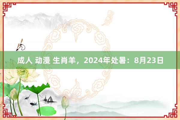 成人 动漫 生肖羊，2024年处暑：8月23日