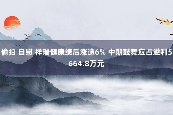 偷拍 自慰 祥瑞健康绩后涨逾6% 中期鼓舞应占溢利5664.8万元