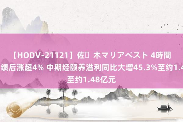 【HODV-21121】佐々木マリアベスト 4時間 固生堂绩后涨超4% 中期经颐养溢利同比大增45.3%至约1.48亿元