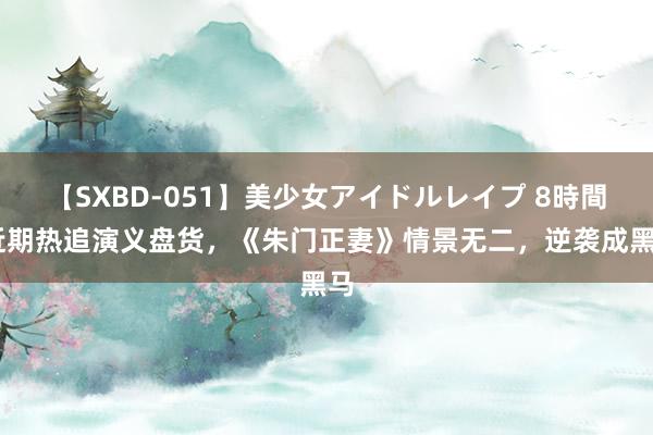 【SXBD-051】美少女アイドルレイプ 8時間 近期热追演义盘货，《朱门正妻》情景无二，逆袭成黑马