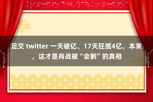 足交 twitter 一天破亿、17天狂揽4亿，本来，这才是肖战被“会剿”的真相