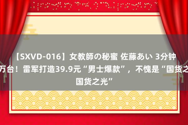 【SXVD-016】女教師の秘蜜 佐藤あい 3分钟卖5万台！雷军打造39.9元“男士爆款”，不愧是“国货之光”