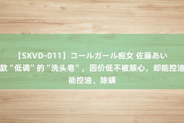 【SXVD-011】コールガール痴女 佐藤あい 超市有款“低调”的“洗头皂”，因价低不被顺心，却能控油、除螨