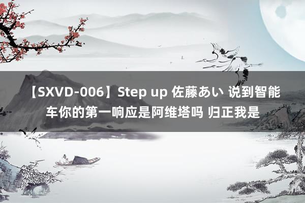 【SXVD-006】Step up 佐藤あい 说到智能车你的第一响应是阿维塔吗 归正我是