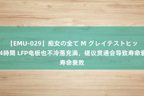 【EMU-029】痴女の全て M グレイテストヒッツ 4時間 LFP电板也不冷落充满，磋议贯通会导致寿命衰败